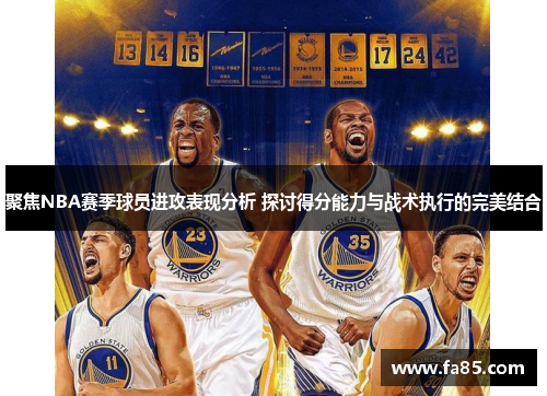 聚焦NBA赛季球员进攻表现分析 探讨得分能力与战术执行的完美结合